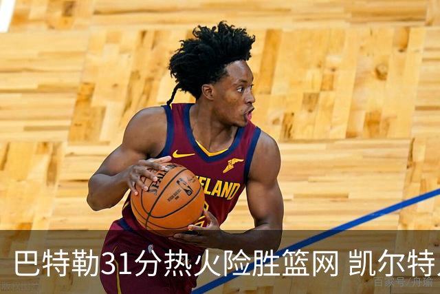 巴特勒31分热火险胜篮网 凯尔特人送猛龙4连败