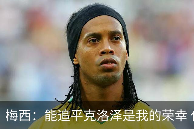梅西：能追平克洛泽是我的荣幸 但这也只是一项统计数据